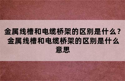 金属线槽和电缆桥架的区别是什么？ 金属线槽和电缆桥架的区别是什么意思